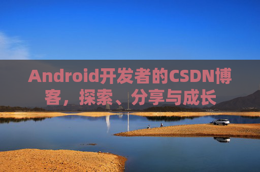 Android开发者的CSDN博客，探索、分享与成长